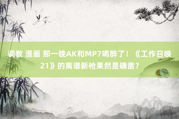 调教 漫画 那一晚AK和MP7喝醉了!《工作召唤21》的离谱新枪果然是确凿?