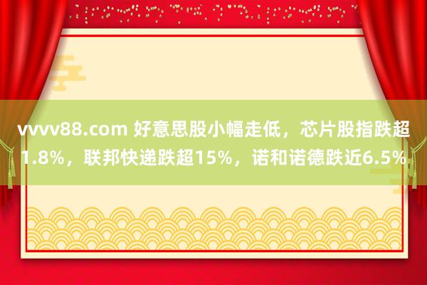 vvvv88.com 好意思股小幅走低,芯片股指跌超1.8%,联邦快递跌超15%,诺和诺德跌近6.5%