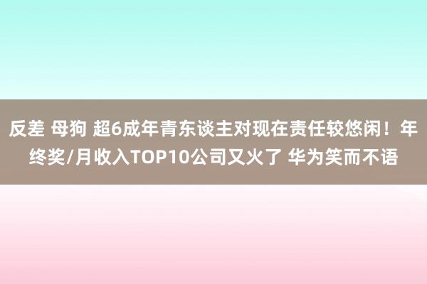 反差 母狗 超6成年青东谈主对现在责任较悠闲!年终奖/月收入TOP10公司又火了 华为笑而不语