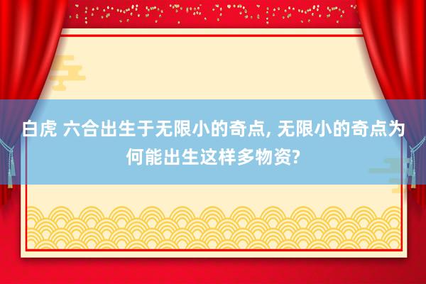 白虎 六合出生于无限小的奇点， 无限小的奇点为何能出生这样多物资?