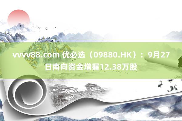 vvvv88.com 优必选(09880.HK):9月27日南向资金增握12.38万股