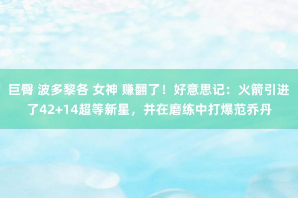巨臀 波多黎各 女神 赚翻了!好意思记:火箭引进了42+14超等新星,并在磨练中打爆范乔丹