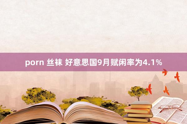 porn 丝袜 好意思国9月赋闲率为4.1%