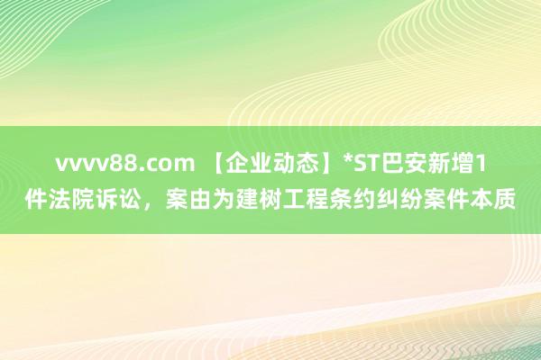 vvvv88.com 【企业动态】*ST巴安新增1件法院诉讼,案由为建树工程条约纠纷案件本质