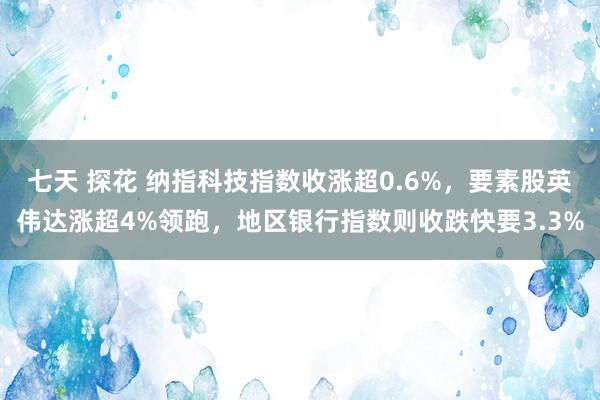 七天 探花 纳指科技指数收涨超0.6%,要素股英伟达涨超4%领跑,地区银行指数则收跌快要3.3%
