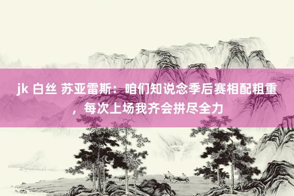 jk 白丝 苏亚雷斯:咱们知说念季后赛相配粗重,每次上场我齐会拼尽全力