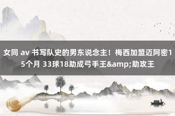 女同 av 书写队史的男东说念主!梅西加盟迈阿密15个月 33球18助成弓手王&助攻王