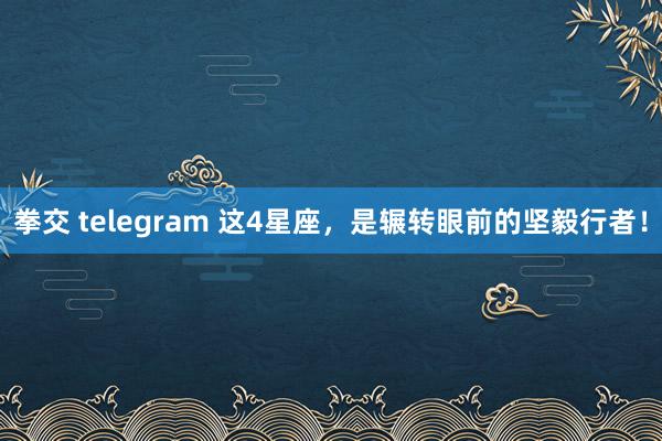 拳交 telegram 这4星座,是辗转眼前的坚毅行者!