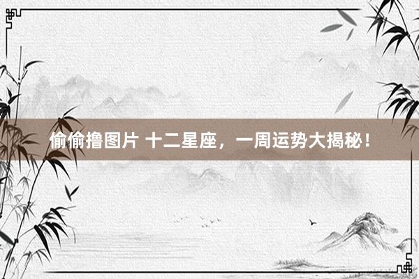 偷偷撸图片 十二星座,一周运势大揭秘!