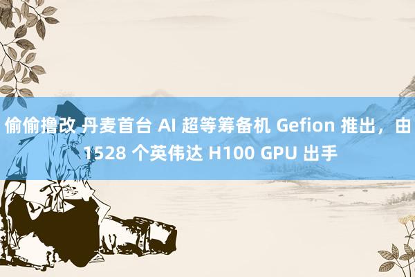 偷偷撸改 丹麦首台 AI 超等筹备机 Gefion 推出,由 1528 个英伟达 H100 GPU 出手