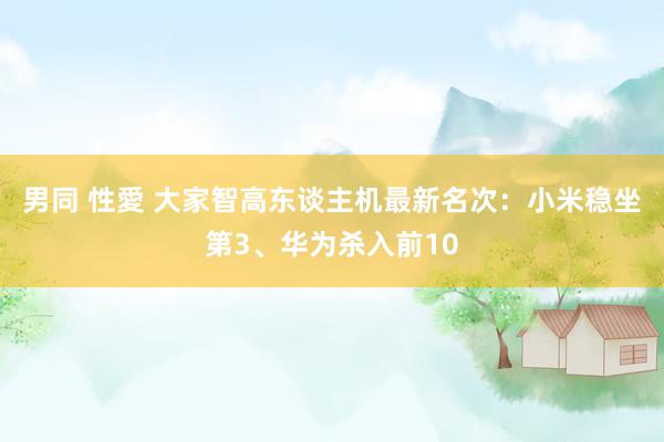 男同 性愛 大家智高东谈主机最新名次:小米稳坐第3、华为杀入前10