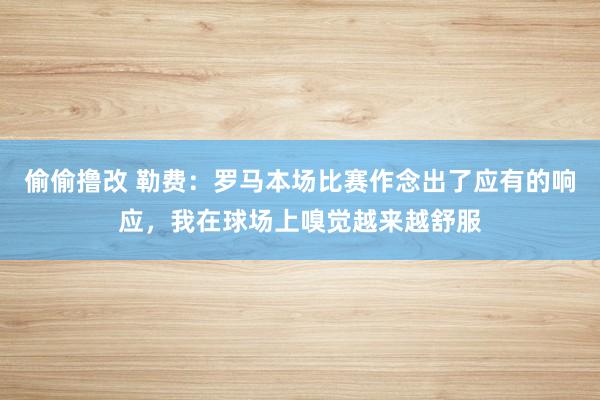 偷偷撸改 勒费:罗马本场比赛作念出了应有的响应,我在球场上嗅觉越来越舒服