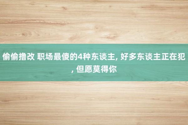 偷偷撸改 职场最傻的4种东谈主, 好多东谈主正在犯, 但愿莫得你