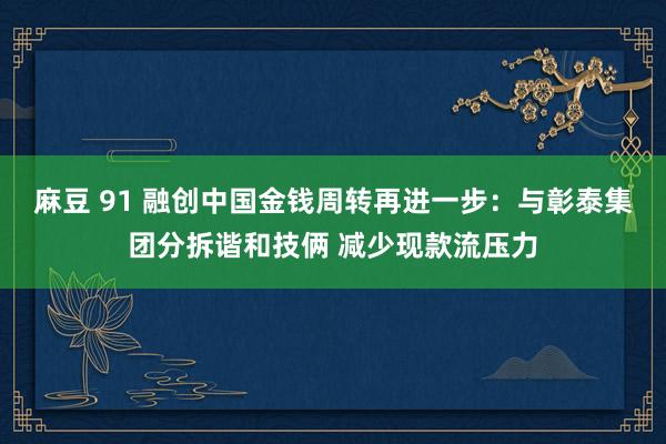 麻豆 91 融创中国金钱周转再进一步:与彰泰集团分拆谐和技俩 减少现款流压力