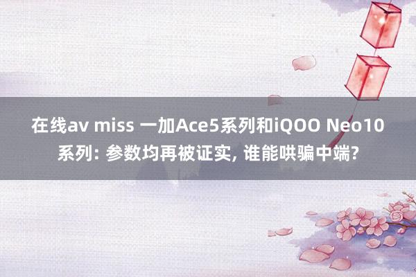 在线av miss 一加Ace5系列和iQOO Neo10系列: 参数均再被证实, 谁能哄骗中端?