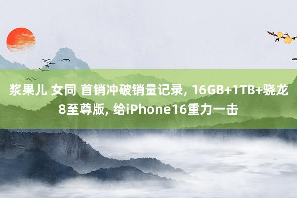 浆果儿 女同 首销冲破销量记录, 16GB+1TB+骁龙8至尊版, 给iPhone16重力一击