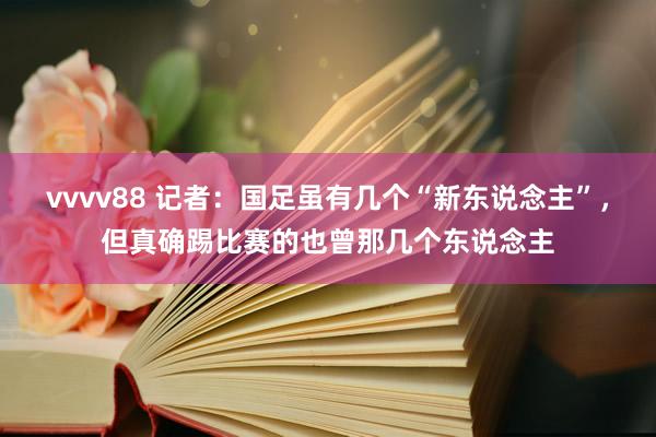 vvvv88 记者:国足虽有几个“新东说念主”,但真确踢比赛的也曾那几个东说念主