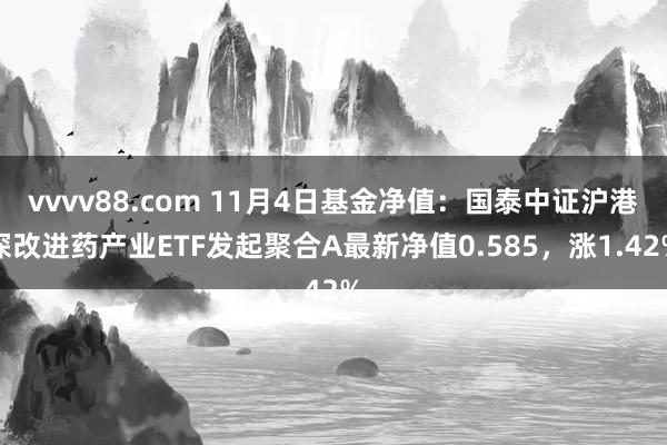 vvvv88.com 11月4日基金净值：国泰中证沪港深改进药产业ETF发起聚合A最新净值0.585，涨1.42%