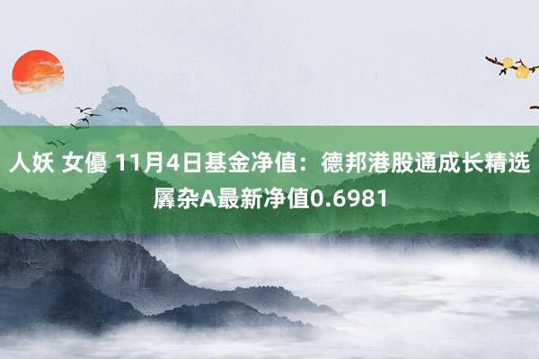 人妖 女優 11月4日基金净值：德邦港股通成长精选羼杂A最新净值0.6981