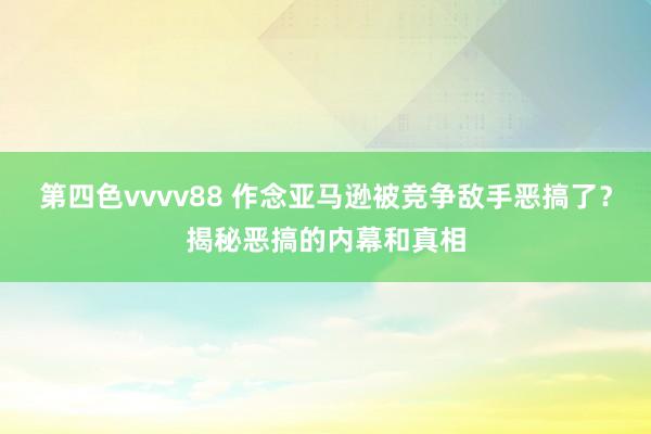 第四色vvvv88 作念亚马逊被竞争敌手恶搞了？揭秘恶搞的内幕和真相