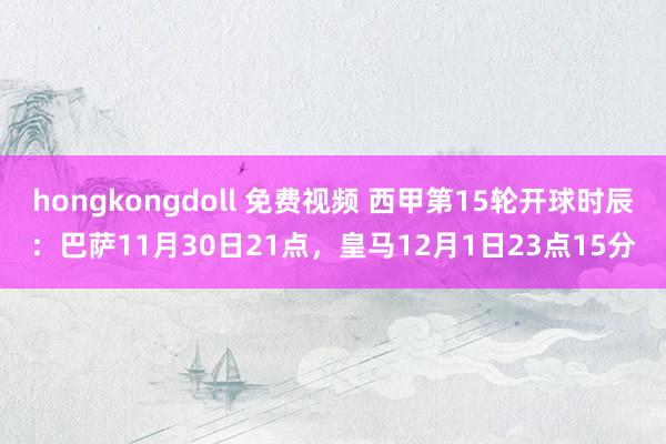 hongkongdoll 免费视频 西甲第15轮开球时辰:巴萨11月30日21点,皇马12月1日23点15分