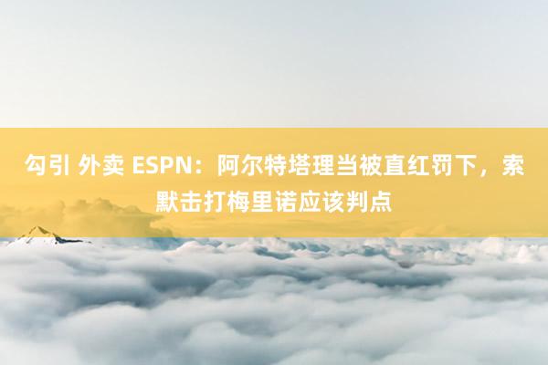 勾引 外卖 ESPN：阿尔特塔理当被直红罚下，索默击打梅里诺应该判点