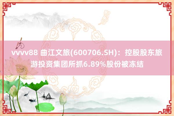 vvvv88 曲江文旅(600706.SH):控股股东旅游投资集团所抓6.89%股份被冻结