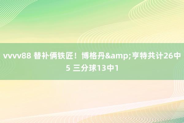vvvv88 替补俩铁匠!博格丹&亨特共计26中5 三分球13中1