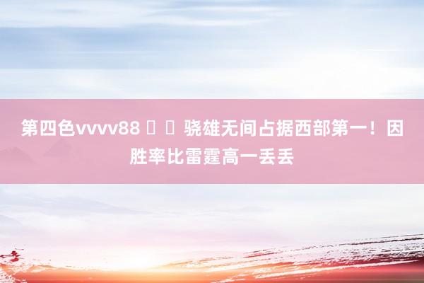 第四色vvvv88 ⚡️骁雄无间占据西部第一！因胜率比雷霆高一丢丢
