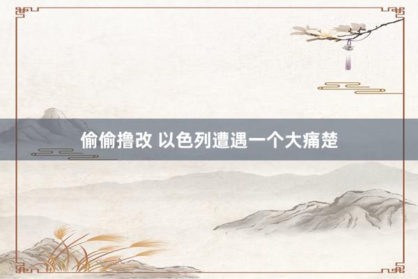 偷偷撸改 以色列遭遇一个大痛楚