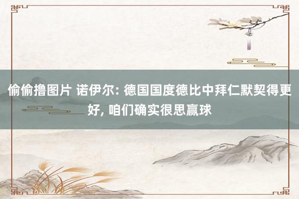 偷偷撸图片 诺伊尔: 德国国度德比中拜仁默契得更好, 咱们确实很思赢球