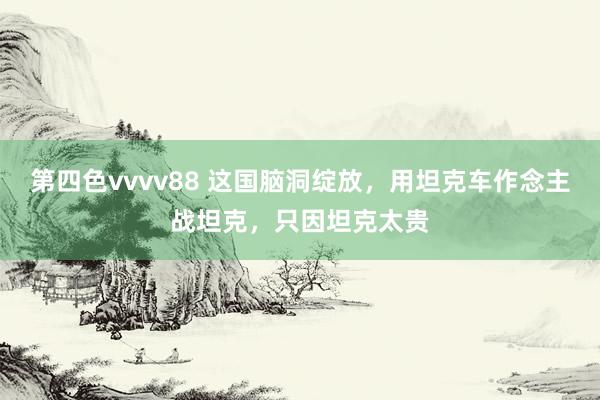 第四色vvvv88 这国脑洞绽放,用坦克车作念主战坦克,只因坦克太贵
