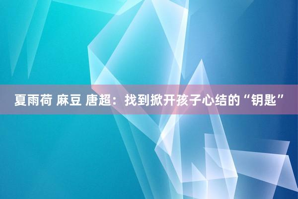 夏雨荷 麻豆 唐超:找到掀开孩子心结的“钥匙”