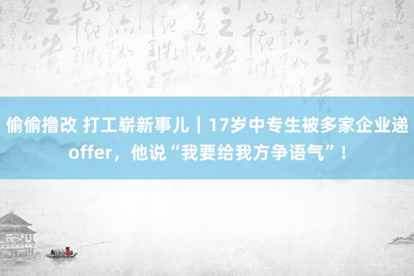 偷偷撸改 打工崭新事儿|17岁中专生被多家企业递offer,他说“我要给我方争语气”!