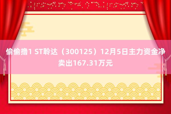 偷偷撸1 ST聆达（300125）12月5日主力资金净卖出167.31万元