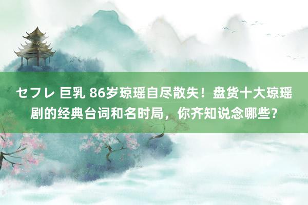 セフレ 巨乳 86岁琼瑶自尽散失!盘货十大琼瑶剧的经典台词和名时局,你齐知说念哪些?