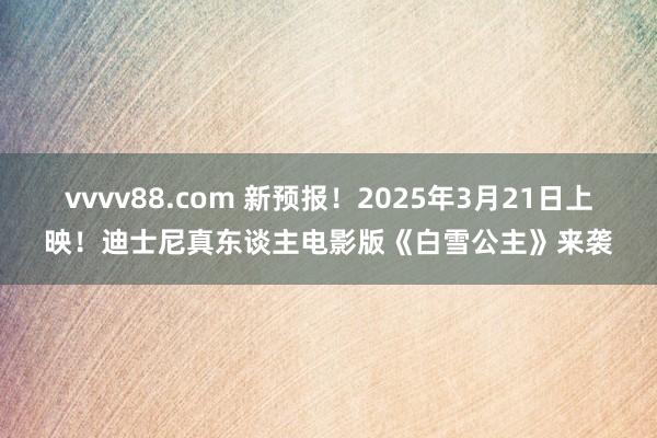 vvvv88.com 新预报！2025年3月21日上映！迪士尼真东谈主电影版《白雪公主》来袭