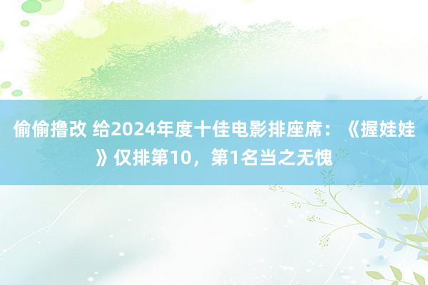 偷偷撸改 给2024年度十佳电影排座席:《握娃娃》仅排第10,第1名当之无愧