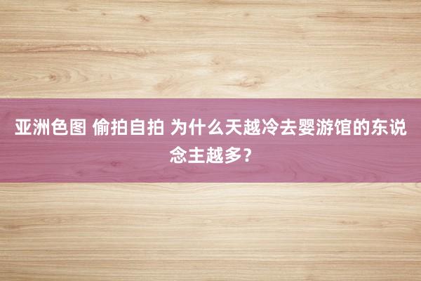 亚洲色图 偷拍自拍 为什么天越冷去婴游馆的东说念主越多?