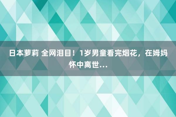 日本萝莉 全网泪目!1岁男童看完烟花,在姆妈怀中离世…