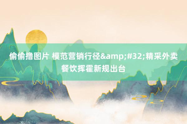偷偷撸图片 模范营销行径 精采外卖餐饮挥霍新规出台