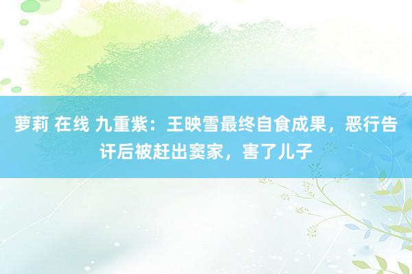 萝莉 在线 九重紫：王映雪最终自食成果，恶行告讦后被赶出窦家，害了儿子