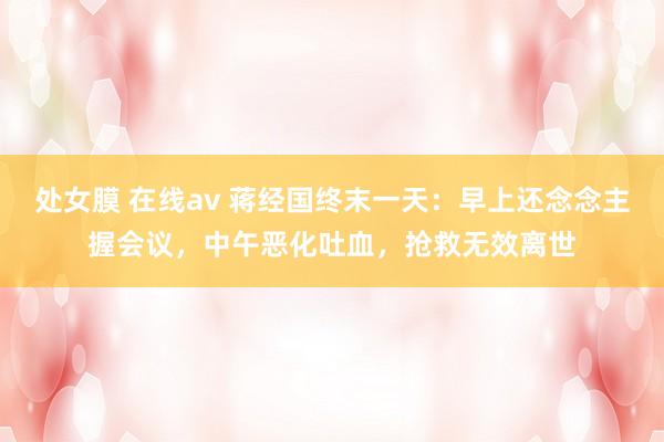 处女膜 在线av 蒋经国终末一天：早上还念念主握会议，中午恶化吐血，抢救无效离世