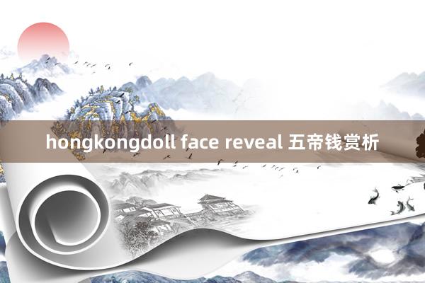 hongkongdoll face reveal 五帝钱赏析