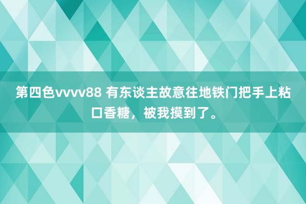 第四色vvvv88 有东谈主故意往地铁门把手上粘口香糖,被我摸到了。