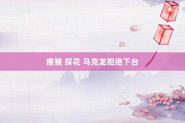 瘦猴 探花 马克龙拒绝下台