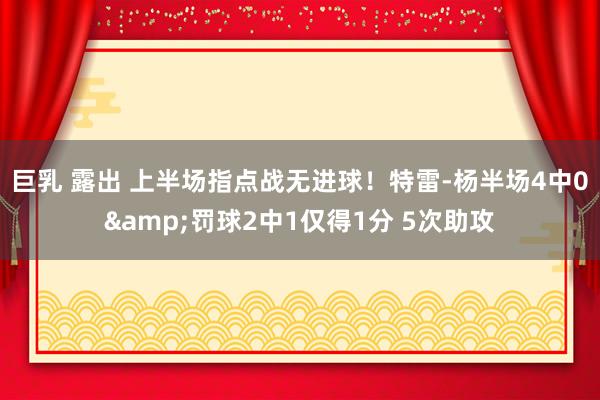 巨乳 露出 上半场指点战无进球!特雷-杨半场4中0&罚球2中1仅得1分 5次助攻