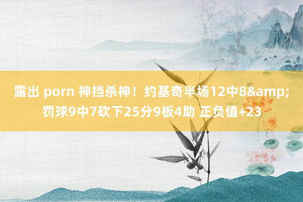 露出 porn 神挡杀神!约基奇半场12中8&罚球9中7砍下25分9板4助 正负值+23