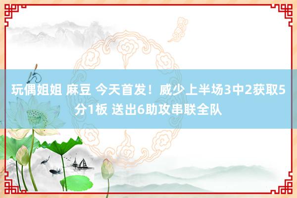 玩偶姐姐 麻豆 今天首发！威少上半场3中2获取5分1板 送出6助攻串联全队
