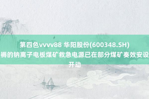 第四色vvvv88 华阳股份(600348.SH):坐褥的钠离子电板煤矿救急电源已在部分煤矿奏效安设开动